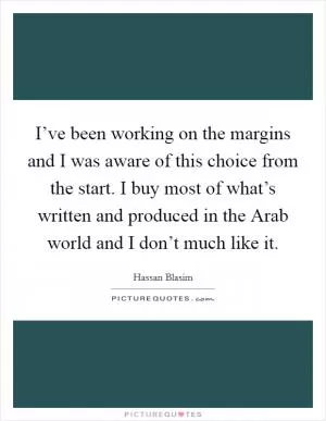 I’ve been working on the margins and I was aware of this choice from the start. I buy most of what’s written and produced in the Arab world and I don’t much like it Picture Quote #1
