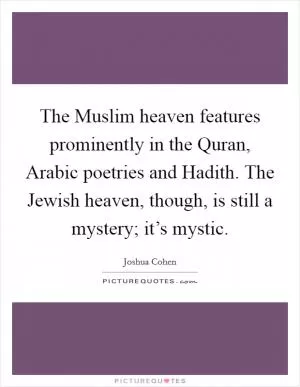 The Muslim heaven features prominently in the Quran, Arabic poetries and Hadith. The Jewish heaven, though, is still a mystery; it’s mystic Picture Quote #1