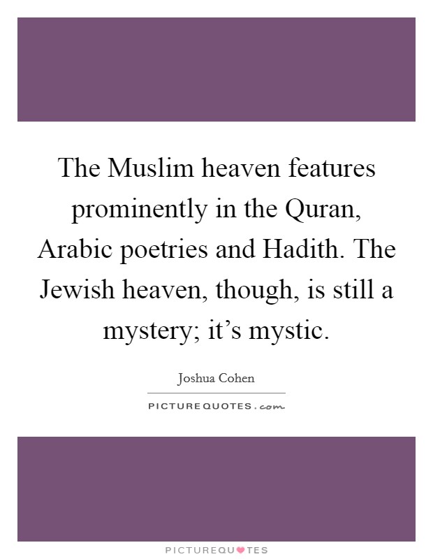 The Muslim heaven features prominently in the Quran, Arabic poetries and Hadith. The Jewish heaven, though, is still a mystery; it's mystic. Picture Quote #1