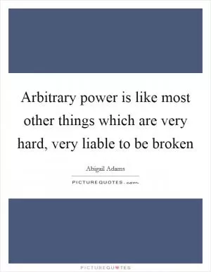 Arbitrary power is like most other things which are very hard, very liable to be broken Picture Quote #1