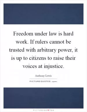 Freedom under law is hard work. If rulers cannot be trusted with arbitrary power, it is up to citizens to raise their voices at injustice Picture Quote #1
