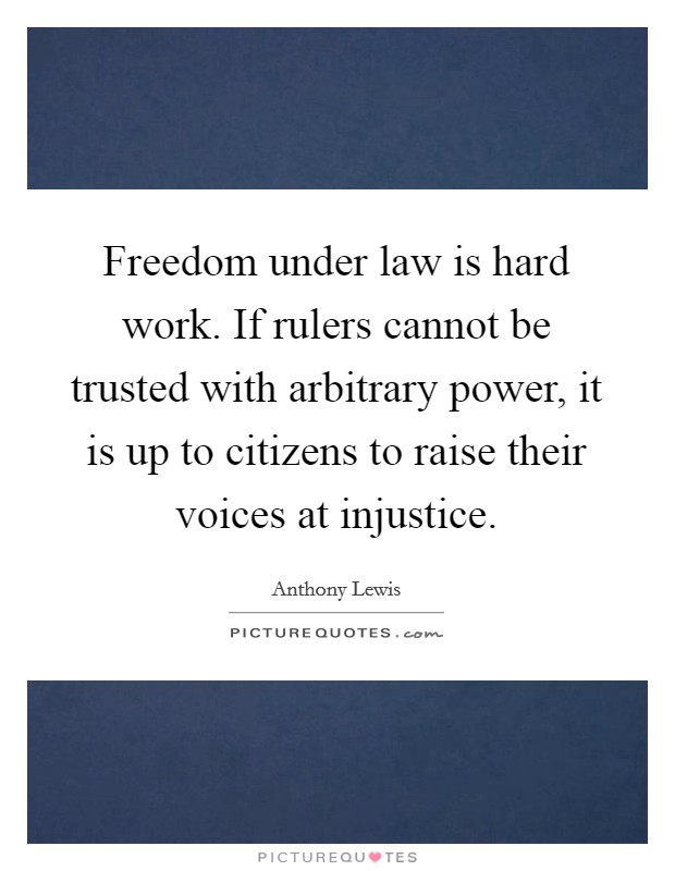 Freedom under law is hard work. If rulers cannot be trusted with arbitrary power, it is up to citizens to raise their voices at injustice. Picture Quote #1
