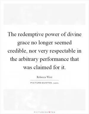 The redemptive power of divine grace no longer seemed credible, nor very respectable in the arbitrary performance that was claimed for it Picture Quote #1