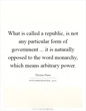 What is called a republic, is not any particular form of government ... it is naturally opposed to the word monarchy, which means arbitrary power Picture Quote #1