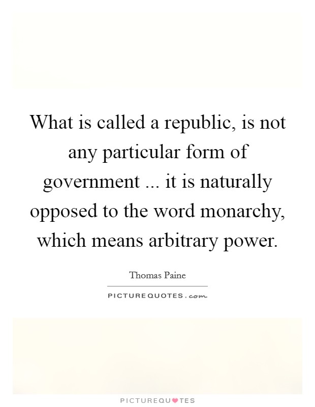 What is called a republic, is not any particular form of government ... it is naturally opposed to the word monarchy, which means arbitrary power. Picture Quote #1