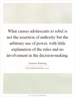 What causes adolescents to rebel is not the assertion of authority but the arbitrary use of power, with little explanation of the rules and no involvement in the decision-making Picture Quote #1