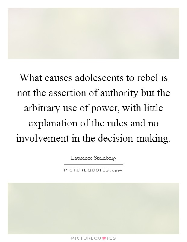 What causes adolescents to rebel is not the assertion of authority but the arbitrary use of power, with little explanation of the rules and no involvement in the decision-making. Picture Quote #1