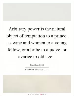 Arbitrary power is the natural object of temptation to a prince, as wine and women to a young fellow, or a bribe to a judge, or avarice to old age Picture Quote #1