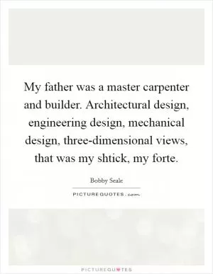 My father was a master carpenter and builder. Architectural design, engineering design, mechanical design, three-dimensional views, that was my shtick, my forte Picture Quote #1