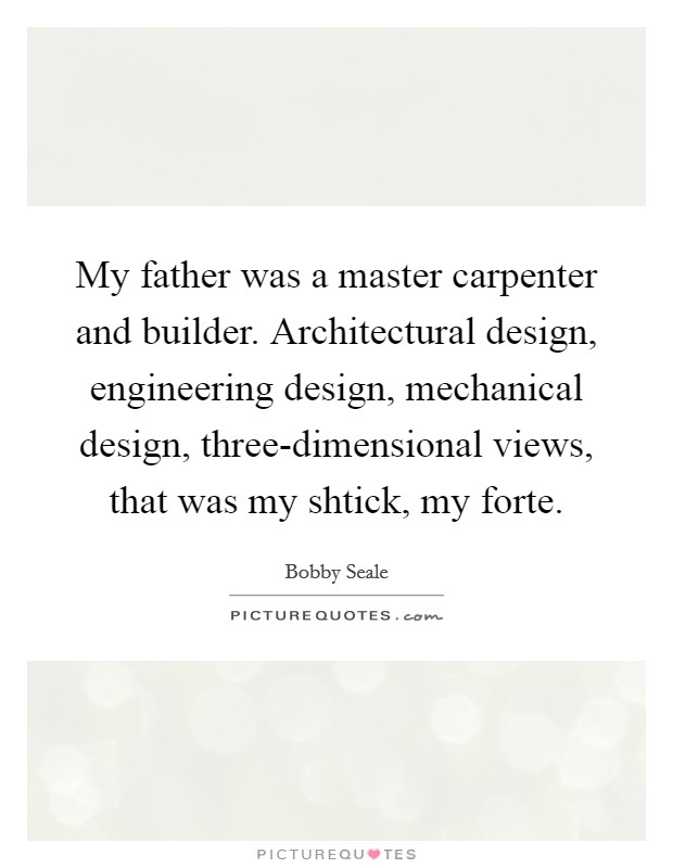 My father was a master carpenter and builder. Architectural design, engineering design, mechanical design, three-dimensional views, that was my shtick, my forte. Picture Quote #1