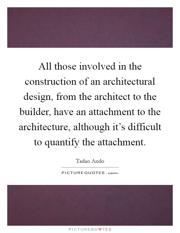 All those involved in the construction of an architectural design, from the architect to the builder, have an attachment to the architecture, although it's difficult to quantify the attachment. Picture Quote #1