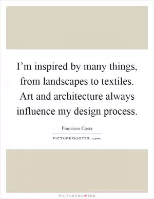 I’m inspired by many things, from landscapes to textiles. Art and architecture always influence my design process Picture Quote #1