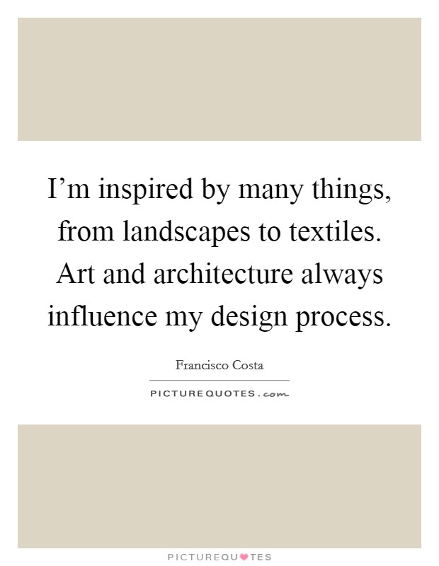 I'm inspired by many things, from landscapes to textiles. Art and architecture always influence my design process. Picture Quote #1