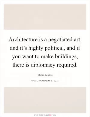 Architecture is a negotiated art, and it’s highly political, and if you want to make buildings, there is diplomacy required Picture Quote #1