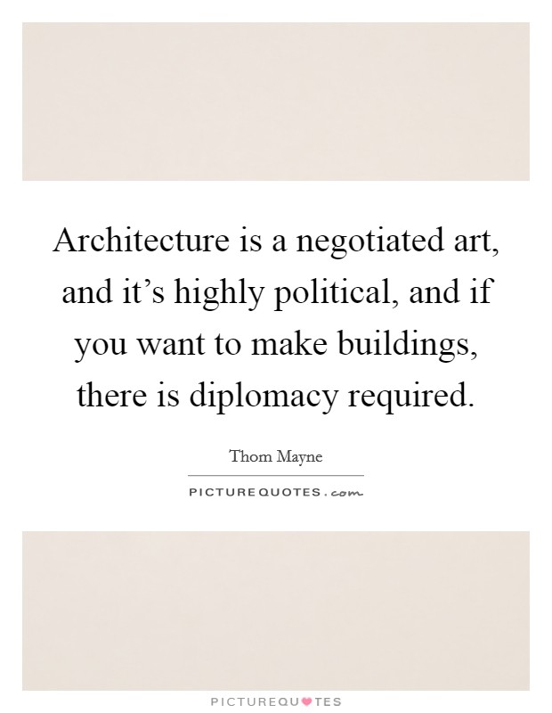 Architecture is a negotiated art, and it's highly political, and if you want to make buildings, there is diplomacy required. Picture Quote #1