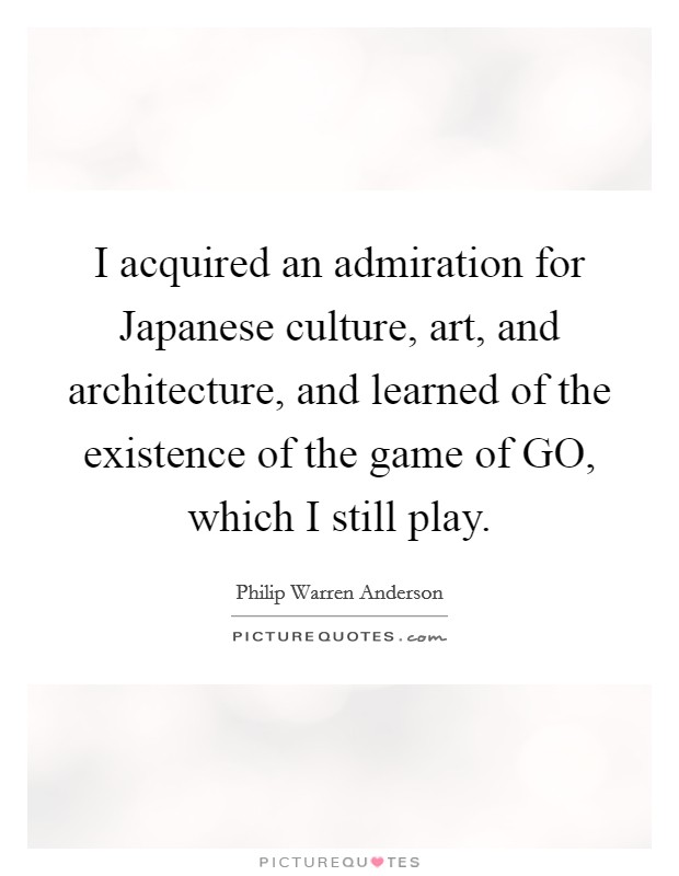 I acquired an admiration for Japanese culture, art, and architecture, and learned of the existence of the game of GO, which I still play. Picture Quote #1