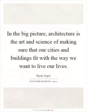 In the big picture, architecture is the art and science of making sure that our cities and buildings fit with the way we want to live our lives Picture Quote #1