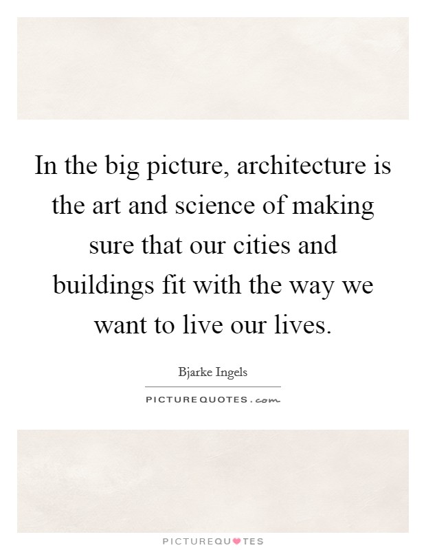 In the big picture, architecture is the art and science of making sure that our cities and buildings fit with the way we want to live our lives. Picture Quote #1