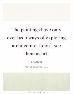 The paintings have only ever been ways of exploring architecture. I don’t see them as art Picture Quote #1