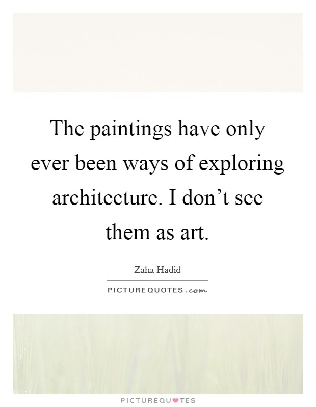The paintings have only ever been ways of exploring architecture. I don't see them as art. Picture Quote #1