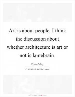 Art is about people. I think the discussion about whether architecture is art or not is lamebrain Picture Quote #1
