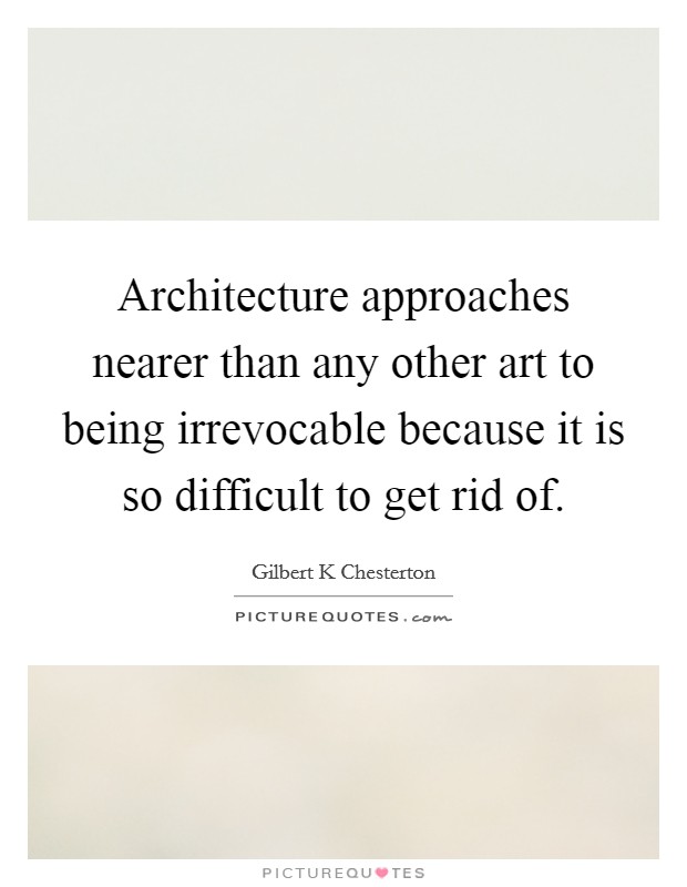 Architecture approaches nearer than any other art to being irrevocable because it is so difficult to get rid of. Picture Quote #1