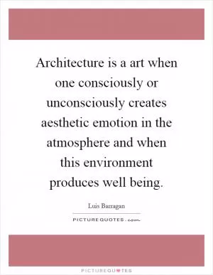 Architecture is a art when one consciously or unconsciously creates aesthetic emotion in the atmosphere and when this environment produces well being Picture Quote #1