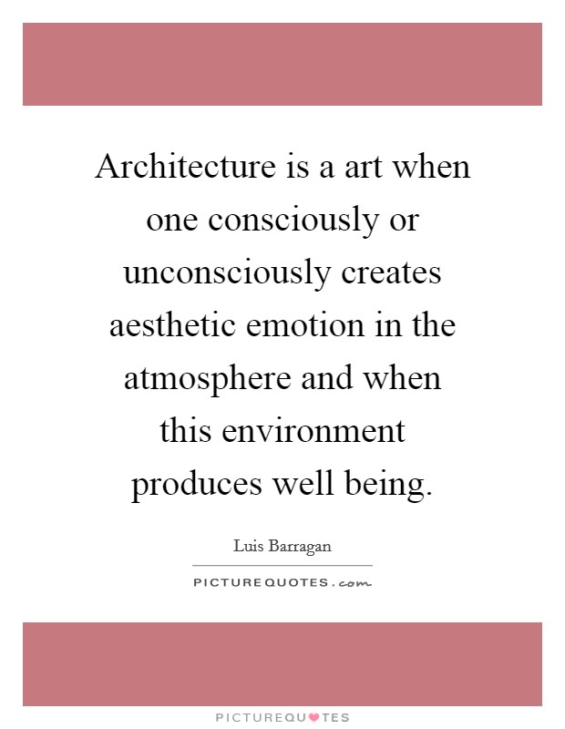 Architecture is a art when one consciously or unconsciously creates aesthetic emotion in the atmosphere and when this environment produces well being. Picture Quote #1