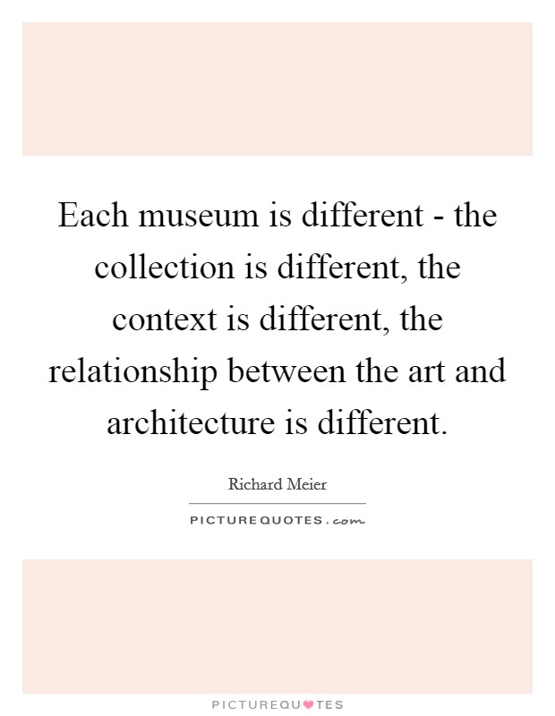 Each museum is different - the collection is different, the context is different, the relationship between the art and architecture is different. Picture Quote #1
