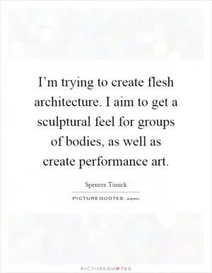 I’m trying to create flesh architecture. I aim to get a sculptural feel for groups of bodies, as well as create performance art Picture Quote #1