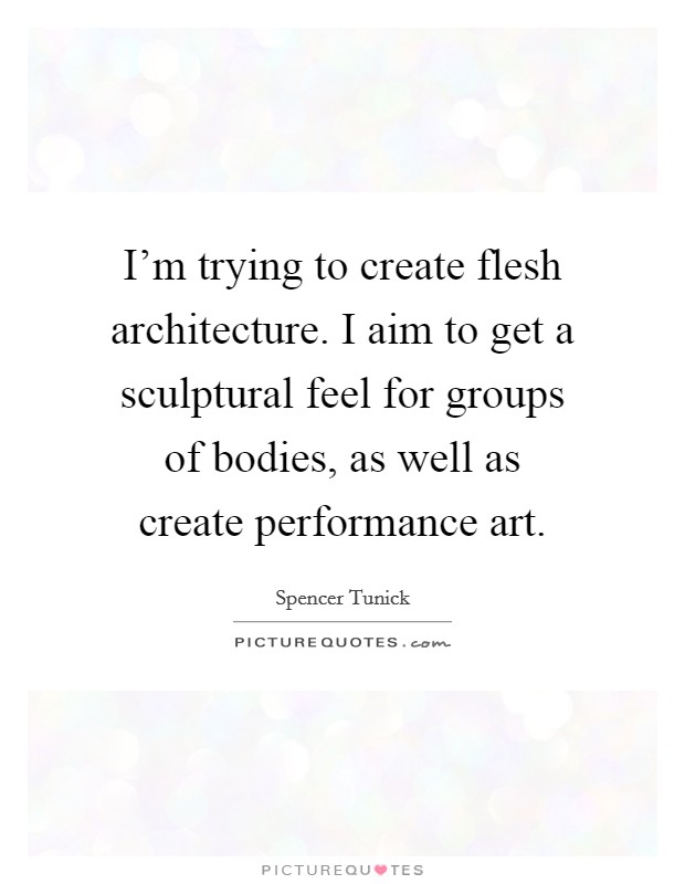 I'm trying to create flesh architecture. I aim to get a sculptural feel for groups of bodies, as well as create performance art. Picture Quote #1
