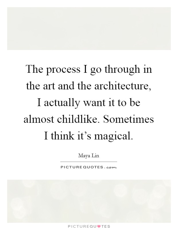 The process I go through in the art and the architecture, I actually want it to be almost childlike. Sometimes I think it's magical. Picture Quote #1