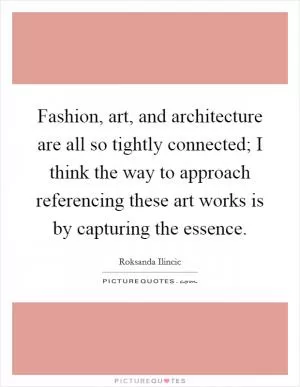 Fashion, art, and architecture are all so tightly connected; I think the way to approach referencing these art works is by capturing the essence Picture Quote #1