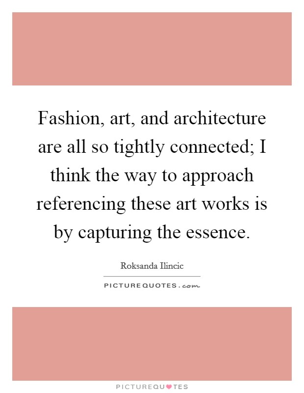 Fashion, art, and architecture are all so tightly connected; I think the way to approach referencing these art works is by capturing the essence. Picture Quote #1