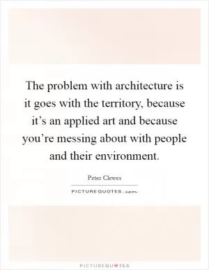 The problem with architecture is it goes with the territory, because it’s an applied art and because you’re messing about with people and their environment Picture Quote #1