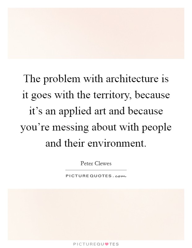 The problem with architecture is it goes with the territory, because it's an applied art and because you're messing about with people and their environment. Picture Quote #1