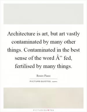 Architecture is art, but art vastly contaminated by many other things. Contaminated in the best sense of the word Â” fed, fertilised by many things Picture Quote #1