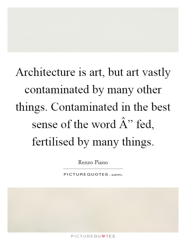Architecture is art, but art vastly contaminated by many other things. Contaminated in the best sense of the word Â” fed, fertilised by many things. Picture Quote #1