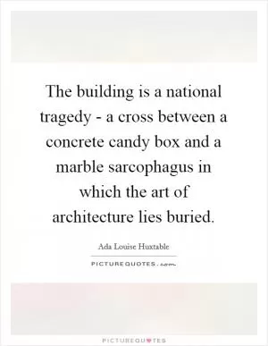 The building is a national tragedy - a cross between a concrete candy box and a marble sarcophagus in which the art of architecture lies buried Picture Quote #1