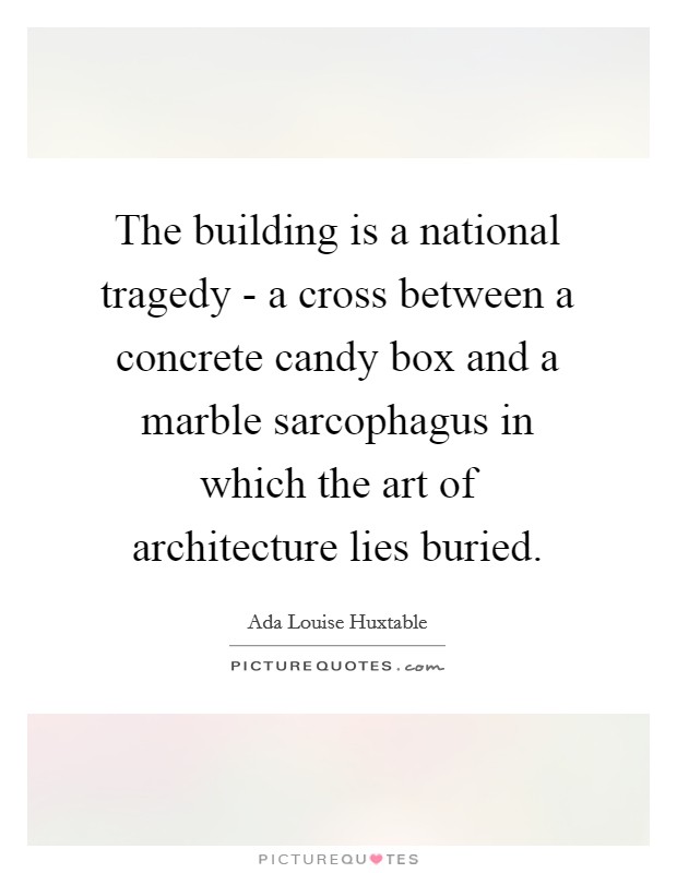 The building is a national tragedy - a cross between a concrete candy box and a marble sarcophagus in which the art of architecture lies buried. Picture Quote #1