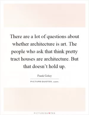 There are a lot of questions about whether architecture is art. The people who ask that think pretty tract houses are architecture. But that doesn’t hold up Picture Quote #1