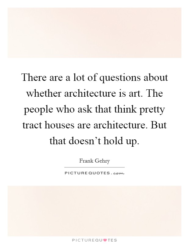 There are a lot of questions about whether architecture is art. The people who ask that think pretty tract houses are architecture. But that doesn't hold up. Picture Quote #1