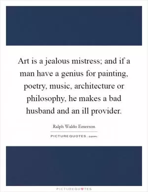 Art is a jealous mistress; and if a man have a genius for painting, poetry, music, architecture or philosophy, he makes a bad husband and an ill provider Picture Quote #1