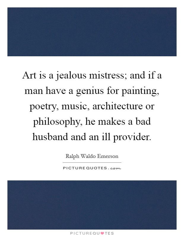 Art is a jealous mistress; and if a man have a genius for painting, poetry, music, architecture or philosophy, he makes a bad husband and an ill provider. Picture Quote #1