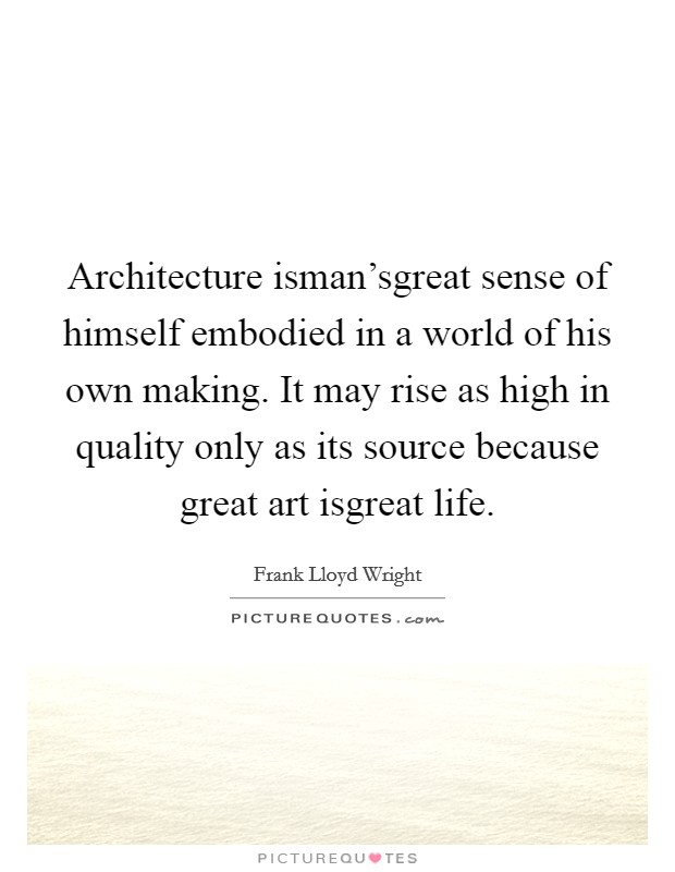Architecture isman'sgreat sense of himself embodied in a world of his own making. It may rise as high in quality only as its source because great art isgreat life. Picture Quote #1