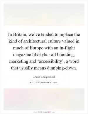 In Britain, we’ve tended to replace the kind of architectural culture valued in much of Europe with an in-flight magazine lifestyle - all branding, marketing and ‘accessibility’, a word that usually means dumbing-down Picture Quote #1
