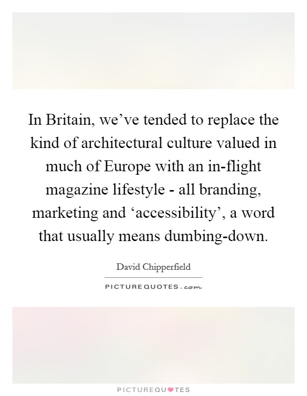 In Britain, we've tended to replace the kind of architectural culture valued in much of Europe with an in-flight magazine lifestyle - all branding, marketing and ‘accessibility', a word that usually means dumbing-down. Picture Quote #1