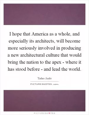 I hope that America as a whole, and especially its architects, will become more seriously involved in producing a new architectural culture that would bring the nation to the apex - where it has stood before - and lead the world Picture Quote #1