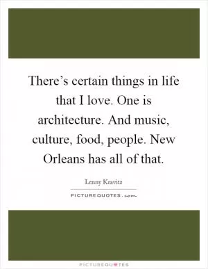 There’s certain things in life that I love. One is architecture. And music, culture, food, people. New Orleans has all of that Picture Quote #1