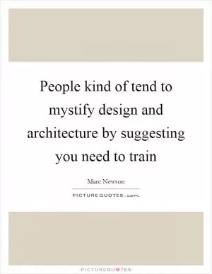 People kind of tend to mystify design and architecture by suggesting you need to train Picture Quote #1